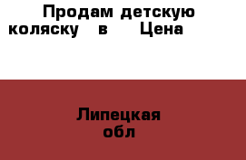 Продам детскую коляску 2 в 1 › Цена ­ 12 000 - Липецкая обл., Данковский р-н, Данков г. Дети и материнство » Коляски и переноски   